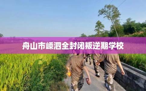 舟山市嵊泗全封闭叛逆期学校