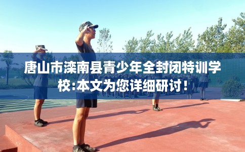 唐山市滦南县青少年全封闭特训学校:本文为您详细研讨！