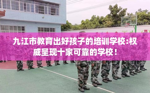 九江市教育出好孩子的培训学校:权威呈现十家可靠的学校! 九江市教育出好孩子的培训学校:权威呈现十家可靠的学校!