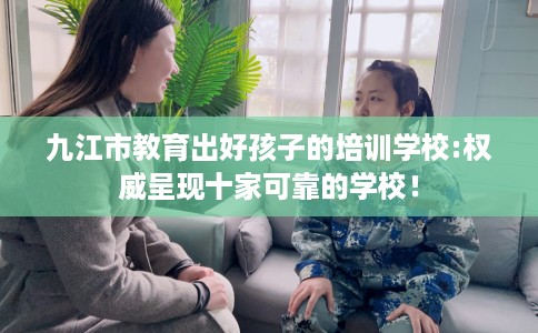 九江市教育出好孩子的培训学校:权威呈现十家可靠的学校! 九江市教育出好孩子的培训学校:权威呈现十家可靠的学校!