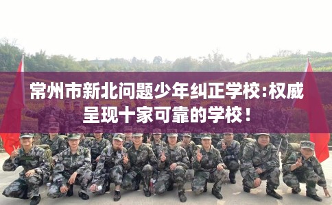 常州市新北问题少年纠正学校:权威呈现十家可靠的学校! 常州市新北问题少年纠正学校:权威呈现十家可靠的学校!