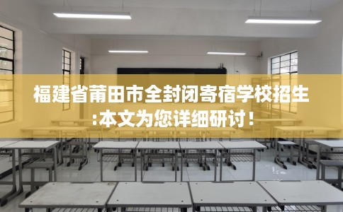 福建省莆田市全封闭寄宿学校招生:本文为您详细研讨！