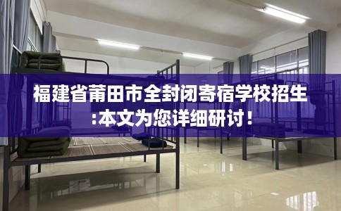 福建省莆田市全封闭寄宿学校招生:本文为您详细研讨！