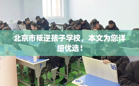 北京市叛逆孩子学校,本文为您详细优选! 北京市叛逆孩子学校,本文为您详细优选!