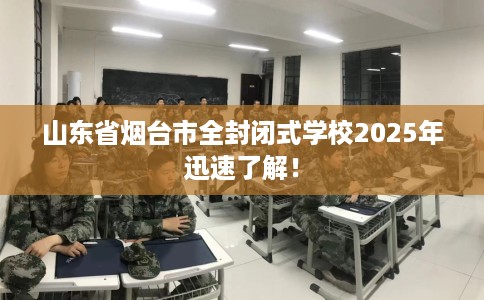 山东省烟台市全封闭式学校2025年迅速了解! 山东省烟台市全封闭式学校2025年迅速了解!