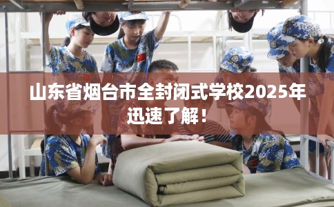 山东省烟台市全封闭式学校2025年迅速了解！