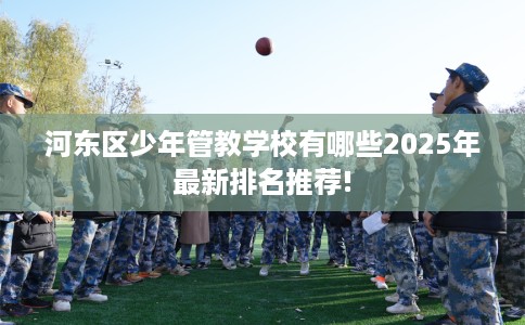 河东区少年管教学校有哪些2025年最新排名推荐! 河东区少年管教学校有哪些2025年最新排名推荐!