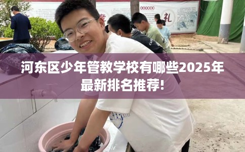 河东区少年管教学校有哪些2025年最新排名推荐! 河东区少年管教学校有哪些2025年最新排名推荐!