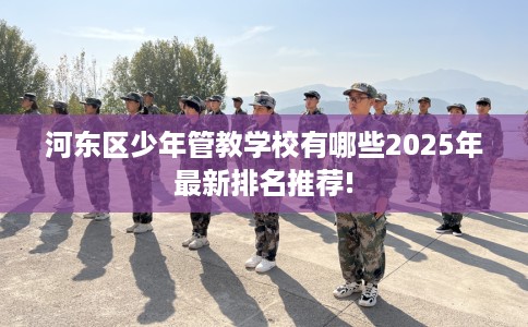 河东区少年管教学校有哪些2025年最新排名推荐!