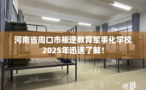 河南省周口市叛逆教育军事化学校2025年迅速了解! 河南省周口市叛逆教育军事化学校2025年迅速了解!