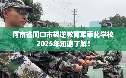 河南省周口市叛逆教育军事化学校2025年迅速了解! 河南省周口市叛逆教育军事化学校2025年迅速了解!