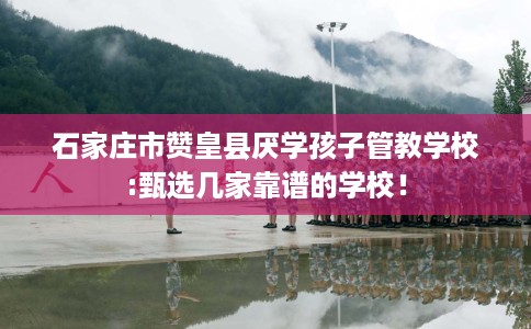 石家庄市赞皇县厌学孩子管教学校:甄选几家靠谱的学校! 石家庄市赞皇县厌学孩子管教学校:甄选几家靠谱的学校!