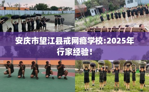 安庆市望江县戒网瘾学校:2025年行家经验！