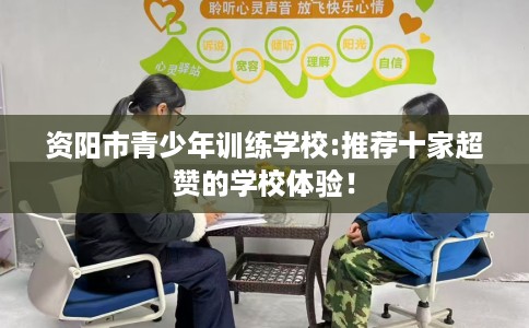 资阳市青少年训练学校:推荐十家超赞的学校体验! 资阳市青少年训练学校:推荐十家超赞的学校体验!