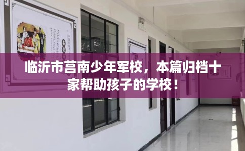 临沂市莒南少年军校，本篇归档十家帮助孩子的学校！
