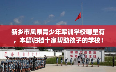 新乡市凤泉青少年军训学校哪里有,本篇归档十家帮助孩子的学校! 新乡市凤泉青少年军训学校哪里有,本篇归档十家帮助孩子的学校!