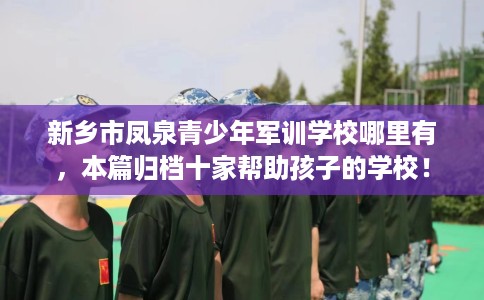 新乡市凤泉青少年军训学校哪里有，本篇归档十家帮助孩子的学校！