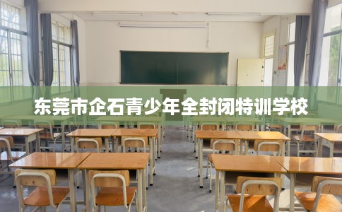 东莞市企石青少年全封闭特训学校