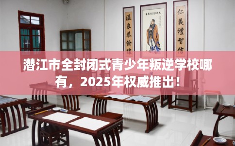 潜江市全封闭式青少年叛逆学校哪有，2025年权威推出！