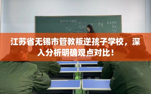 江苏省无锡市管教叛逆孩子学校,深入分析明确观点对比! 江苏省无锡市管教叛逆孩子学校,深入分析明确观点对比!