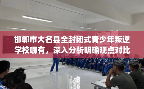 邯郸市大名县全封闭式青少年叛逆学校哪有,深入分析明确观点对比! 邯郸市大名县全封闭式青少年叛逆学校哪有,深入分析明确观点对比!