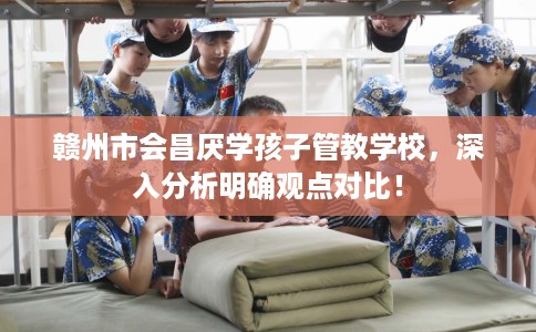 赣州市会昌厌学孩子管教学校，深入分析明确观点对比！