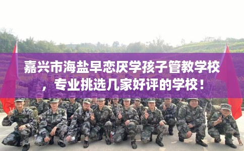 嘉兴市海盐早恋厌学孩子管教学校,专业挑选几家好评的学校! 嘉兴市海盐早恋厌学孩子管教学校,专业挑选几家好评的学校!