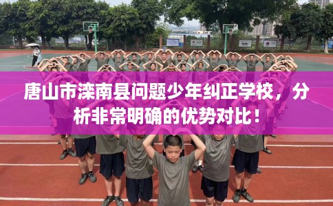唐山市滦南县问题少年纠正学校，分析非常明确的优势对比！