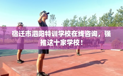 宿迁市泗阳特训学校在线咨询，强推这十家学校！