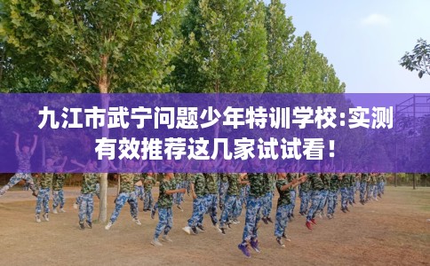 九江市武宁问题少年特训学校:实测有效推荐这几家试试看！