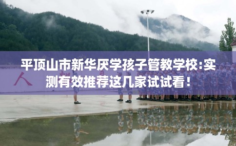 平顶山市新华厌学孩子管教学校:实测有效推荐这几家试试看！