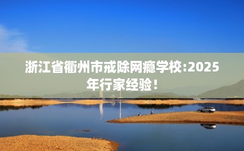 浙江省衢州市戒除网瘾学校:2025年行家经验！
