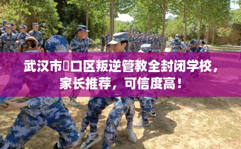武汉市硚口区叛逆管教全封闭学校，家长推荐，可信度高！