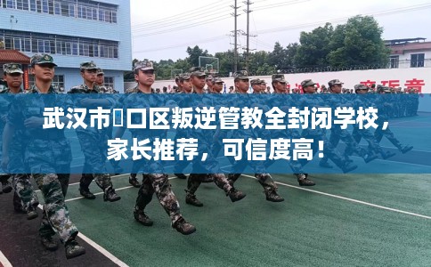 武汉市硚口区叛逆管教全封闭学校，家长推荐，可信度高！