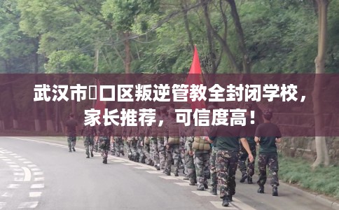 武汉市硚口区叛逆管教全封闭学校，家长推荐，可信度高！