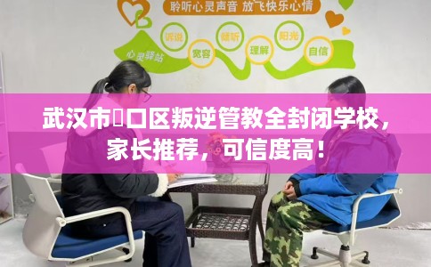 武汉市硚口区叛逆管教全封闭学校，家长推荐，可信度高！