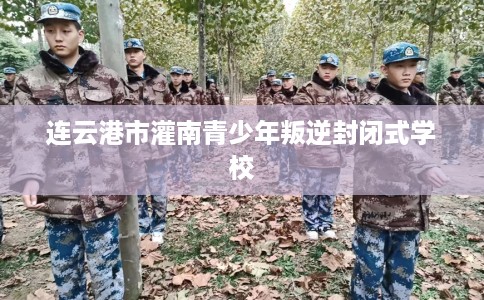 连云港市灌南青少年叛逆封闭式学校