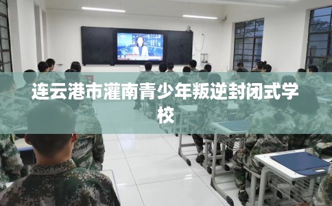 连云港市灌南青少年叛逆封闭式学校