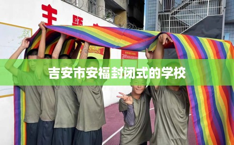 吉安市安福封闭式的学校 吉安市安福封闭式的学校