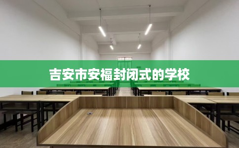 吉安市安福封闭式的学校 吉安市安福封闭式的学校