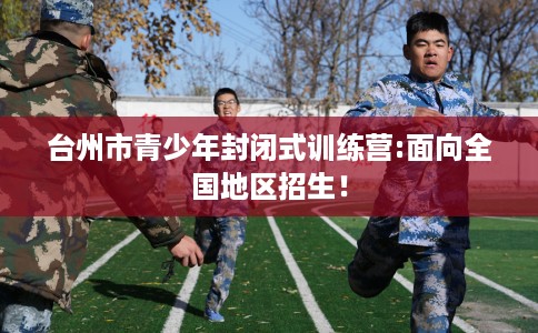 台州市青少年封闭式训练营:面向全国地区招生! 台州市青少年封闭式训练营:面向全国地区招生!