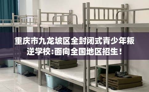 重庆市九龙坡区全封闭式青少年叛逆学校:面向全国地区招生！