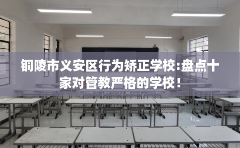 铜陵市义安区行为矫正学校:盘点十家对管教严格的学校! 铜陵市义安区行为矫正学校:盘点十家对管教严格的学校!
