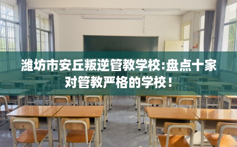 潍坊市安丘叛逆管教学校:盘点十家对管教严格的学校！