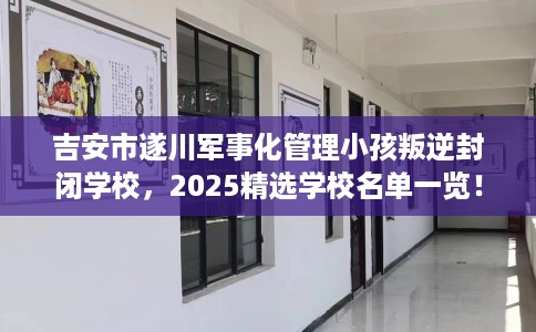 吉安市遂川军事化管理小孩叛逆封闭学校，2025精选学校名单一览！