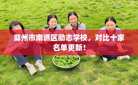 滁州市南谯区励志学校,对比十家名单更新! 滁州市南谯区励志学校,对比十家名单更新!