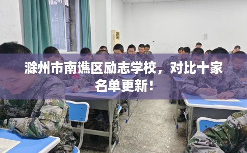滁州市南谯区励志学校,对比十家名单更新! 滁州市南谯区励志学校,对比十家名单更新!
