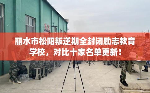 丽水市松阳叛逆期全封闭励志教育学校，对比十家名单更新！