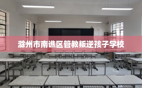 滁州市南谯区管教叛逆孩子学校