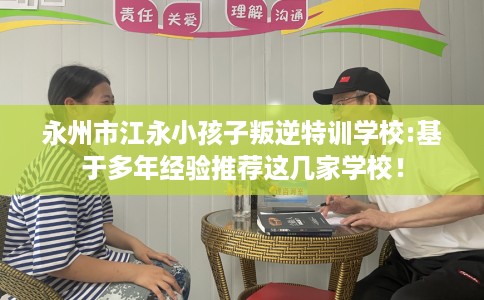永州市江永小孩子叛逆特训学校:基于多年经验推荐这几家学校！
